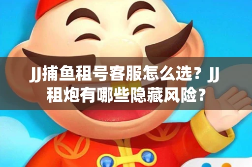 JJ捕鱼租号客服怎么选？JJ租炮有哪些隐藏风险？