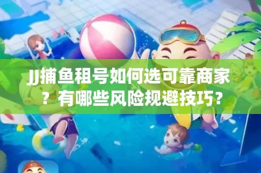 JJ捕鱼租号如何选可靠商家？有哪些风险规避技巧？