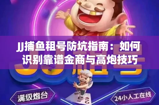 JJ捕鱼租号防坑指南：如何识别靠谱金商与高炮技巧