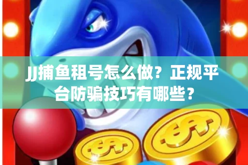JJ捕鱼租号怎么做？正规平台防骗技巧有哪些？
