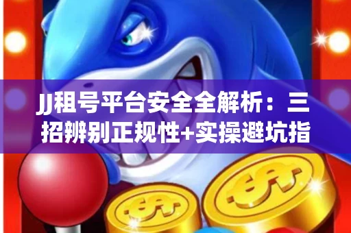 JJ租号平台安全全解析：三招辨别正规性+实操避坑指南