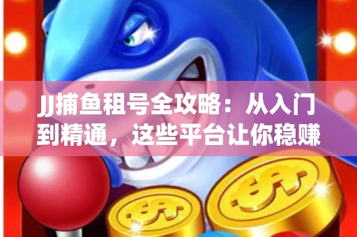 JJ捕鱼租号全攻略：从入门到精通，这些平台让你稳赚不亏
