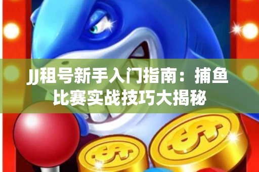 JJ租号新手入门指南：捕鱼比赛实战技巧大揭秘